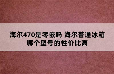 海尔470是零嵌吗 海尔普通冰箱哪个型号的性价比高